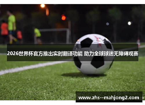 2026世界杯官方推出实时翻译功能 助力全球球迷无障碍观赛 2026世界杯官方推出实时翻译功能 助力全球球迷无障碍观赛