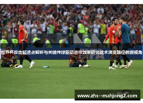 世界杯反击起速点解析与关键传球驱动进攻效率研究战术演变路径数据视角