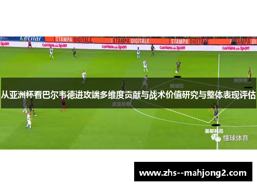 从亚洲杯看巴尔韦德进攻端多维度贡献与战术价值研究与整体表现评估