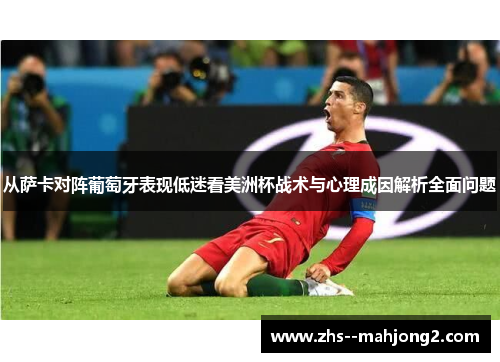 从萨卡对阵葡萄牙表现低迷看美洲杯战术与心理成因解析全面问题