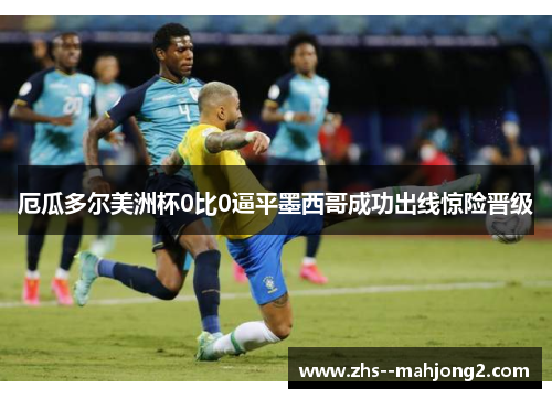 厄瓜多尔美洲杯0比0逼平墨西哥成功出线惊险晋级 厄瓜多尔美洲杯0比0逼平墨西哥成功出线惊险晋级