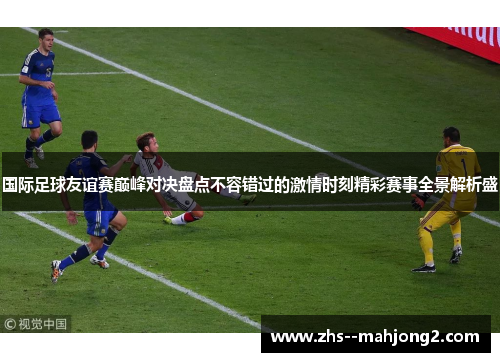 国际足球友谊赛巅峰对决盘点不容错过的激情时刻精彩赛事全景解析盛