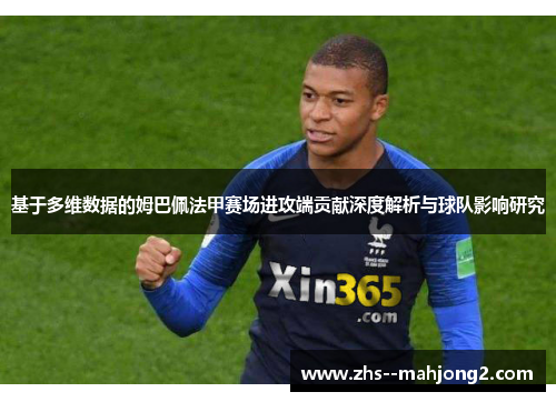 基于多维数据的姆巴佩法甲赛场进攻端贡献深度解析与球队影响研究